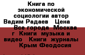 Книга по экономической социологии автор Вадим Радаев › Цена ­ 400 - Все города, Москва г. Книги, музыка и видео » Книги, журналы   . Крым,Феодосия